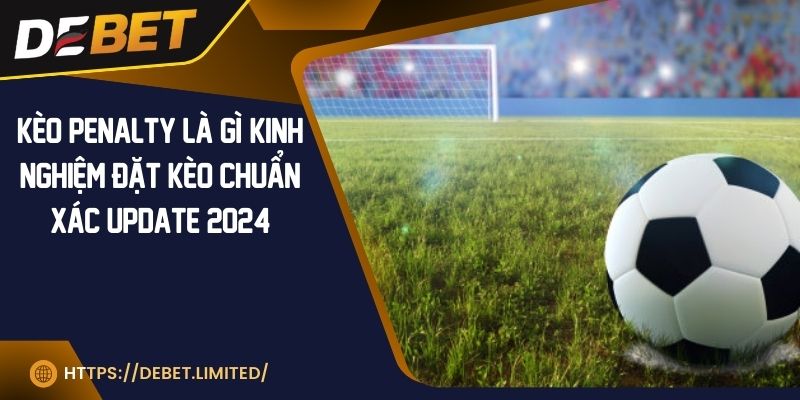 Kèo penalty là gì? Kinh nghiệm đặt kèo chuẩn xác update 2024